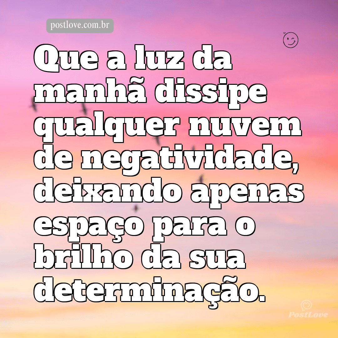 Que a luz da manhã dissipe qualquer nuvem de negatividade, deixando apenas espaço para o brilho da sua determinação.