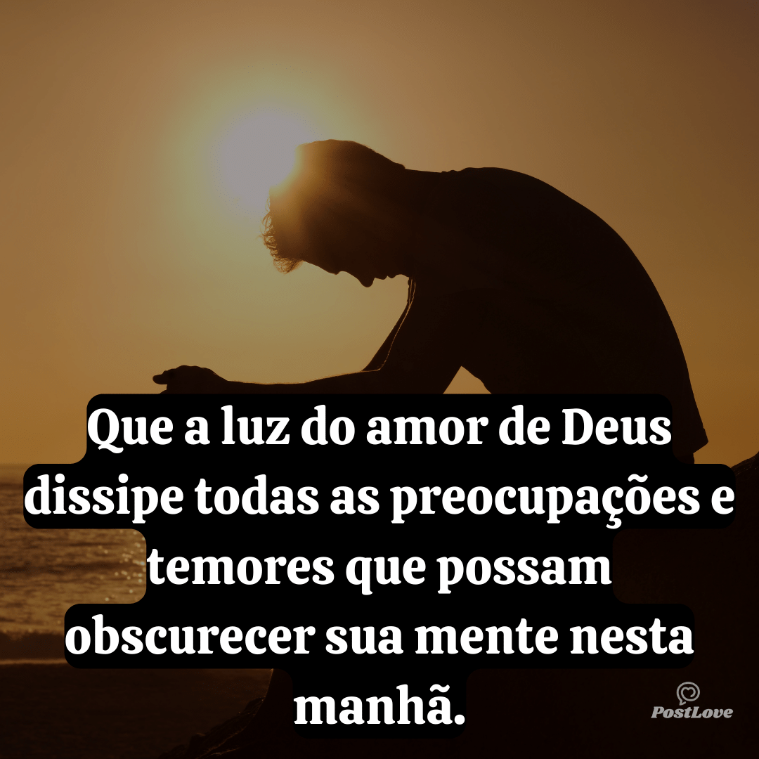 Que a luz do amor de Deus dissipe todas as preocupações e temores que possam obscurecer sua mente nesta manhã.