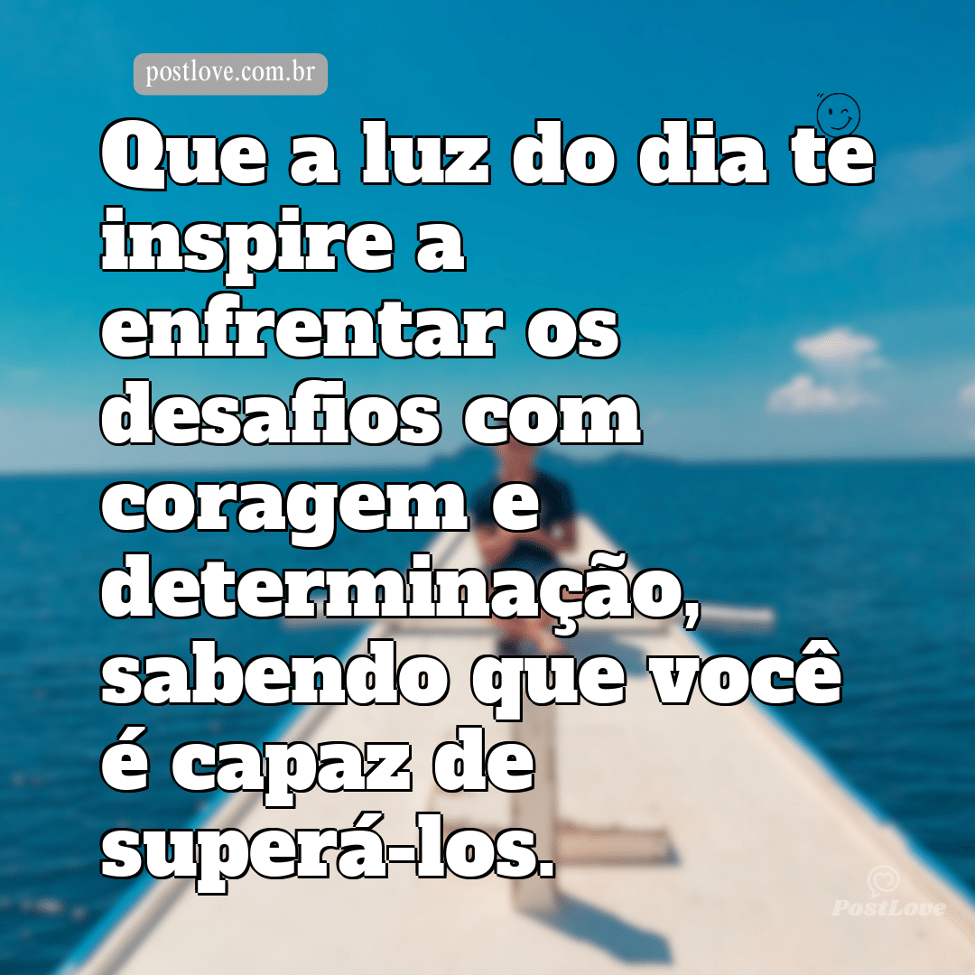 Que a luz do dia te inspire a enfrentar os desafios com coragem e determinação, sabendo que você é capaz de superá-los.