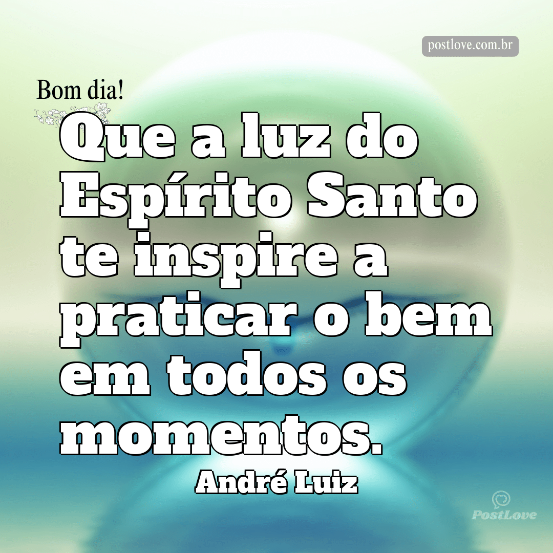 Que a luz do Espírito Santo te inspire a praticar o bem em todos os momentos.