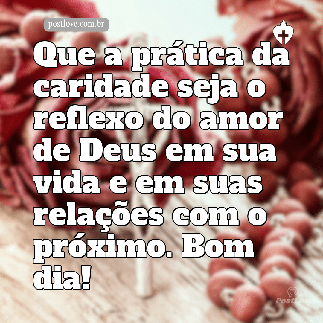 Que a prática da caridade seja o reflexo do amor de Deus em sua vida e em suas relações com o próximo. Bom dia!