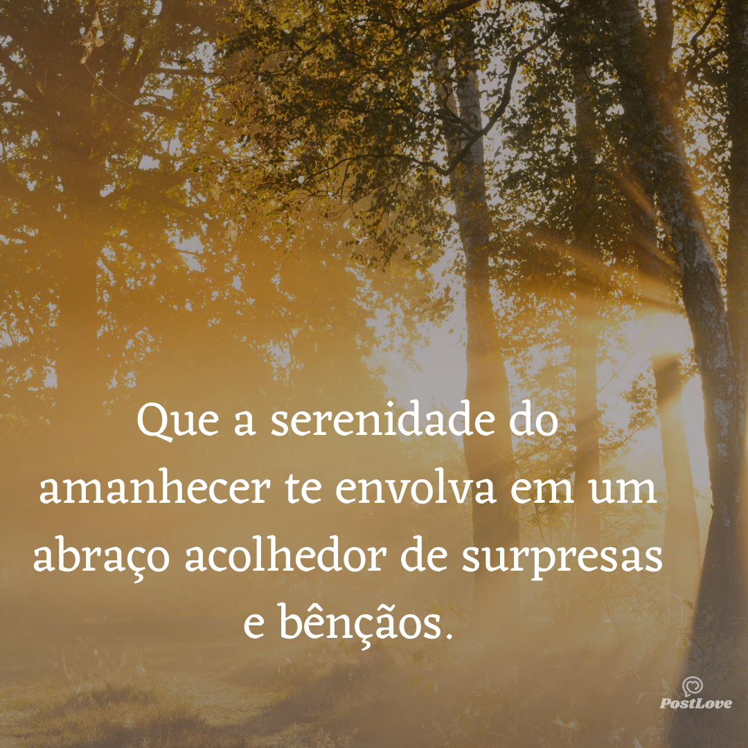 Que a serenidade do amanhecer te envolva em um abraço acolhedor de surpresas e bênçãos.