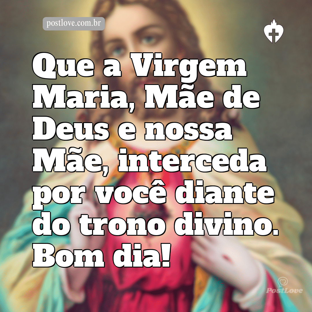 Que a Virgem Maria, Mãe de Deus e nossa Mãe, interceda por você diante do trono divino. Bom dia!