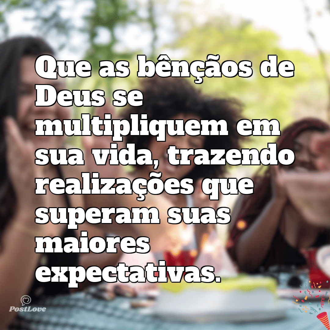 “Que as bênçãos de Deus se multipliquem em sua vida, trazendo realizações que superam suas maiores expectativas.”