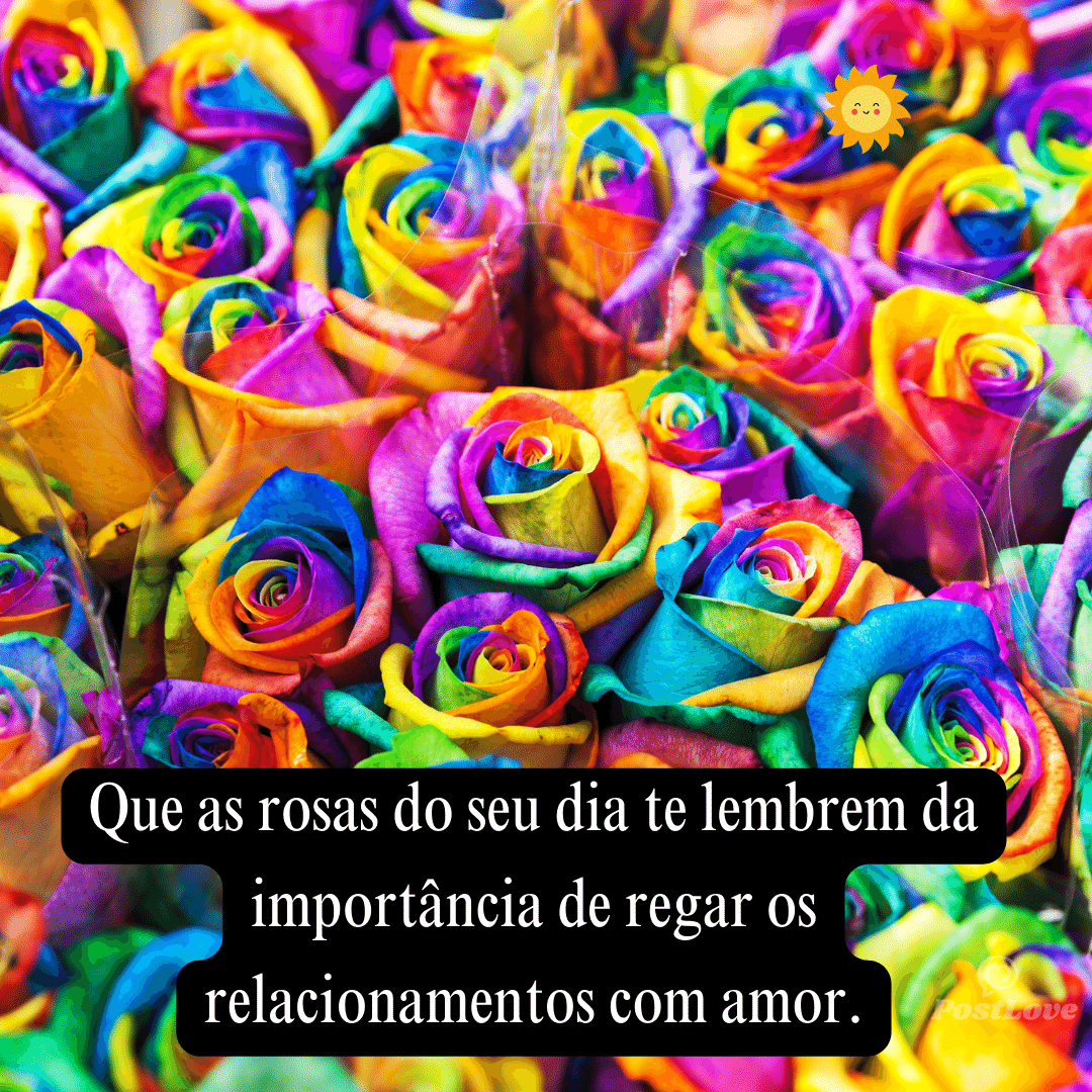 Que as rosas do seu dia te lembrem da importância de regar os relacionamentos com amor.