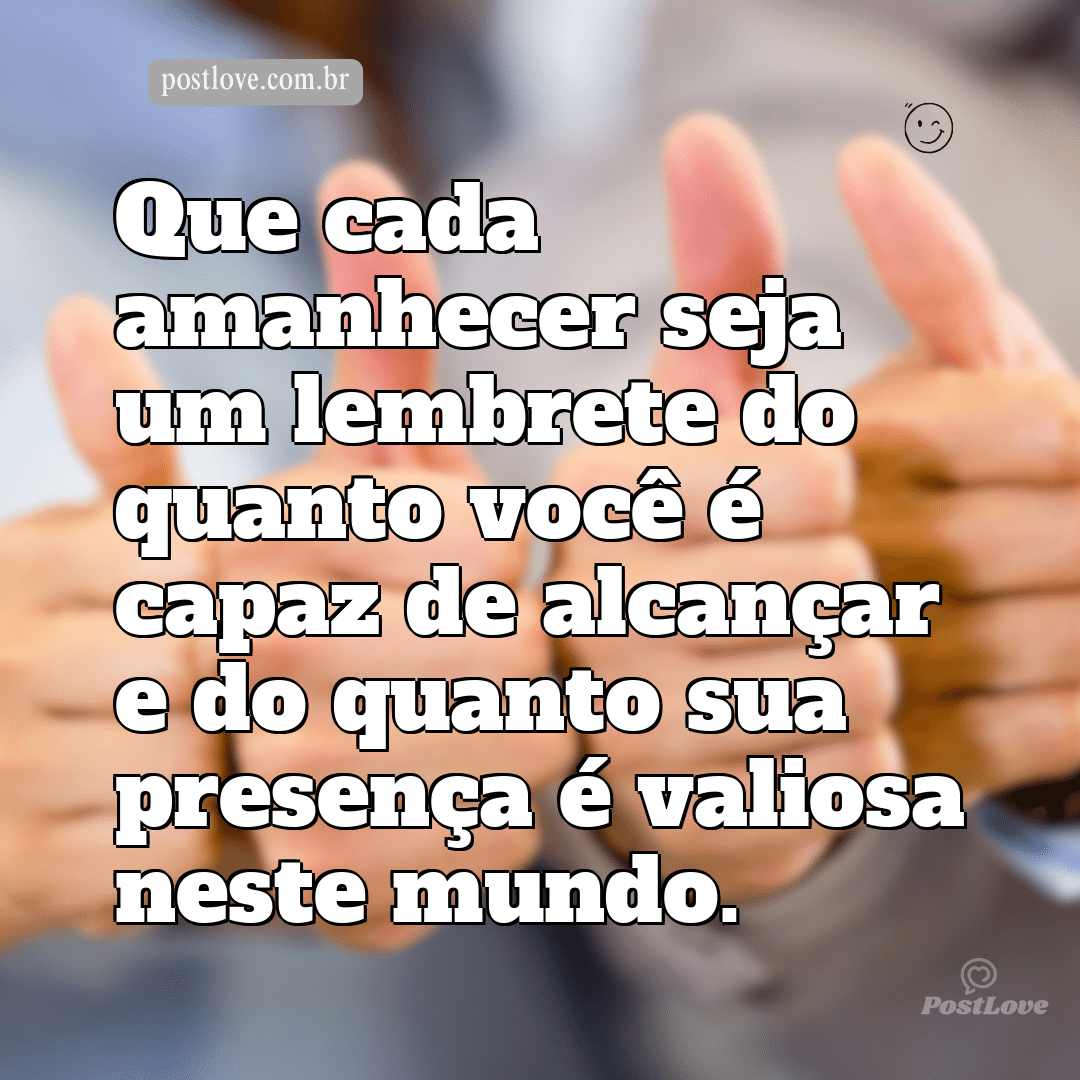 Que cada amanhecer seja um lembrete do quanto você é capaz de alcançar e do quanto sua presença é valiosa neste mundo.