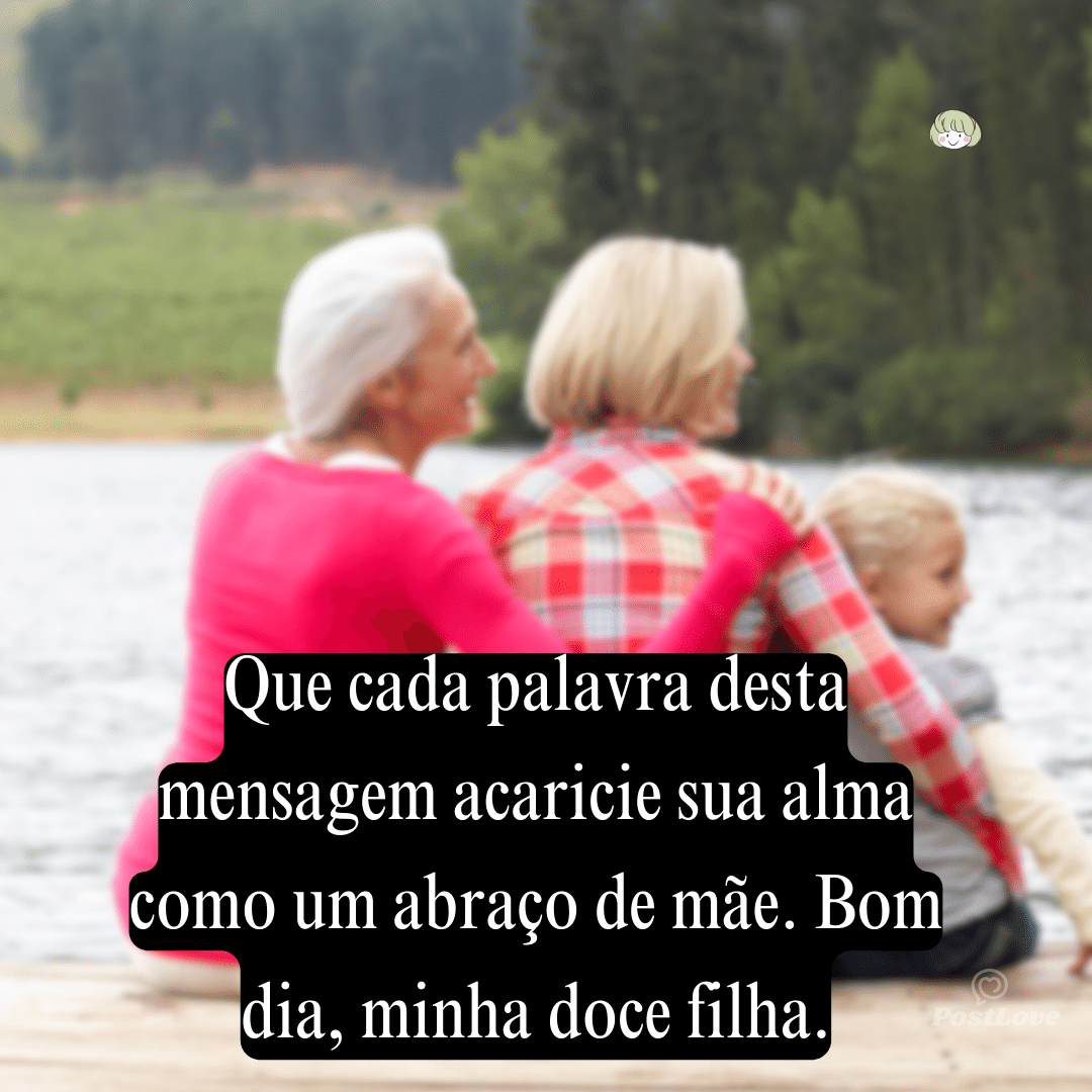 Que cada palavra desta mensagem acaricie sua alma como um abraço de mãe. Bom dia, minha doce filha.