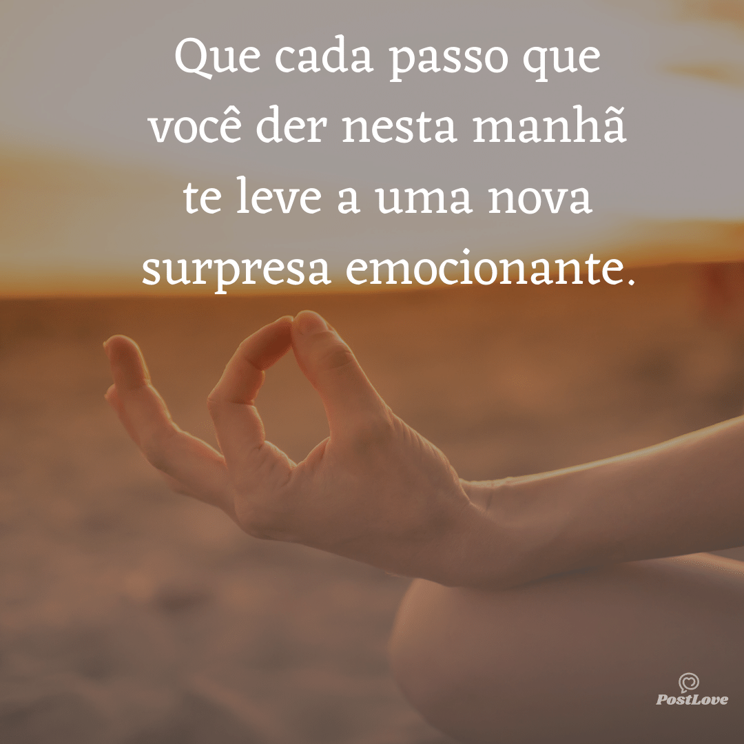 Que cada passo que você der nesta manhã te leve a uma nova surpresa emocionante.