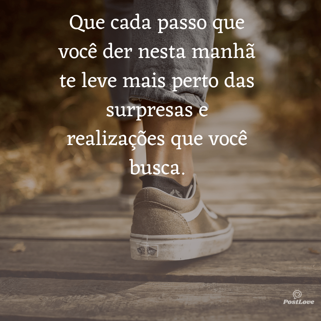Que cada passo que você der nesta manhã te leve mais perto das surpresas e realizações que você busca.