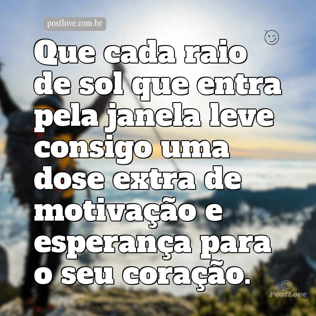 Que cada raio de sol que entra pela janela leve consigo uma dose extra de motivação e esperança para o seu coração.