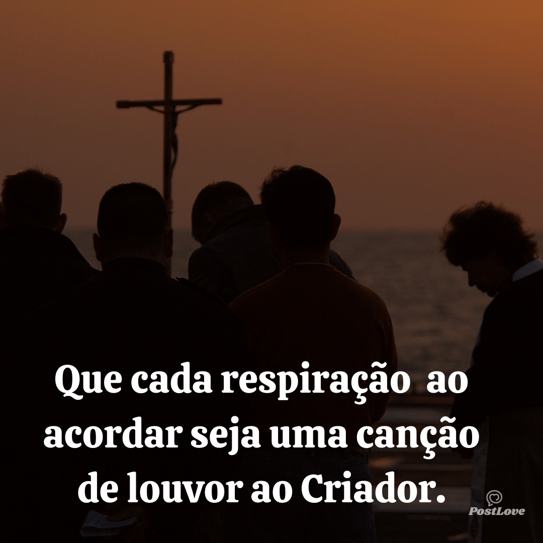 Que cada respiração que você tomar ao acordar seja uma canção de louvor ao Criador.