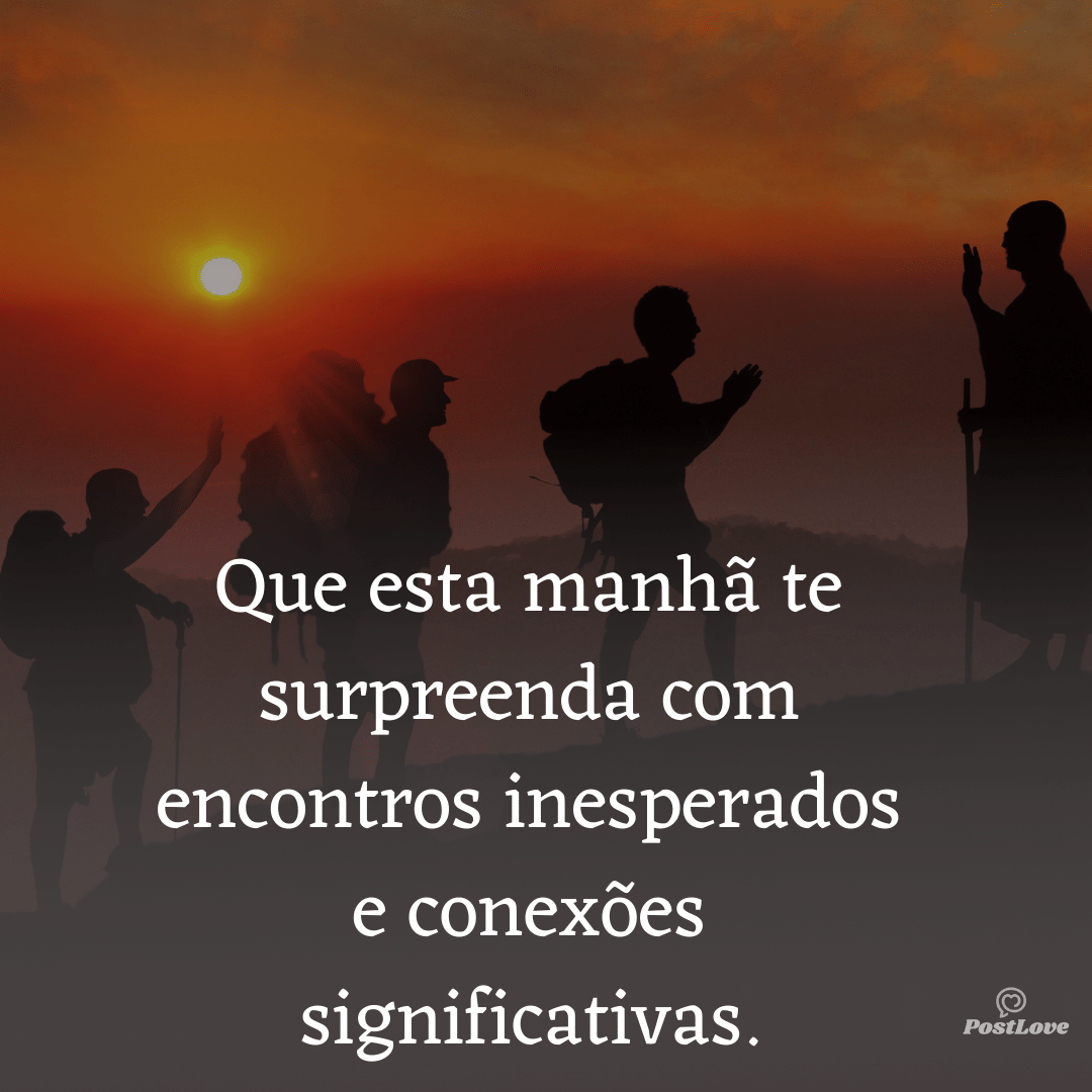 Que esta manhã te surpreenda com encontros inesperados e conexões significativas.