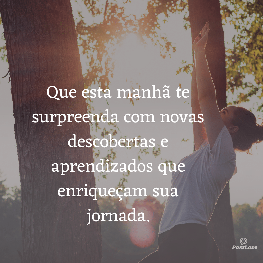 Que esta manhã te surpreenda com novas descobertas e aprendizados que enriqueçam sua jornada.