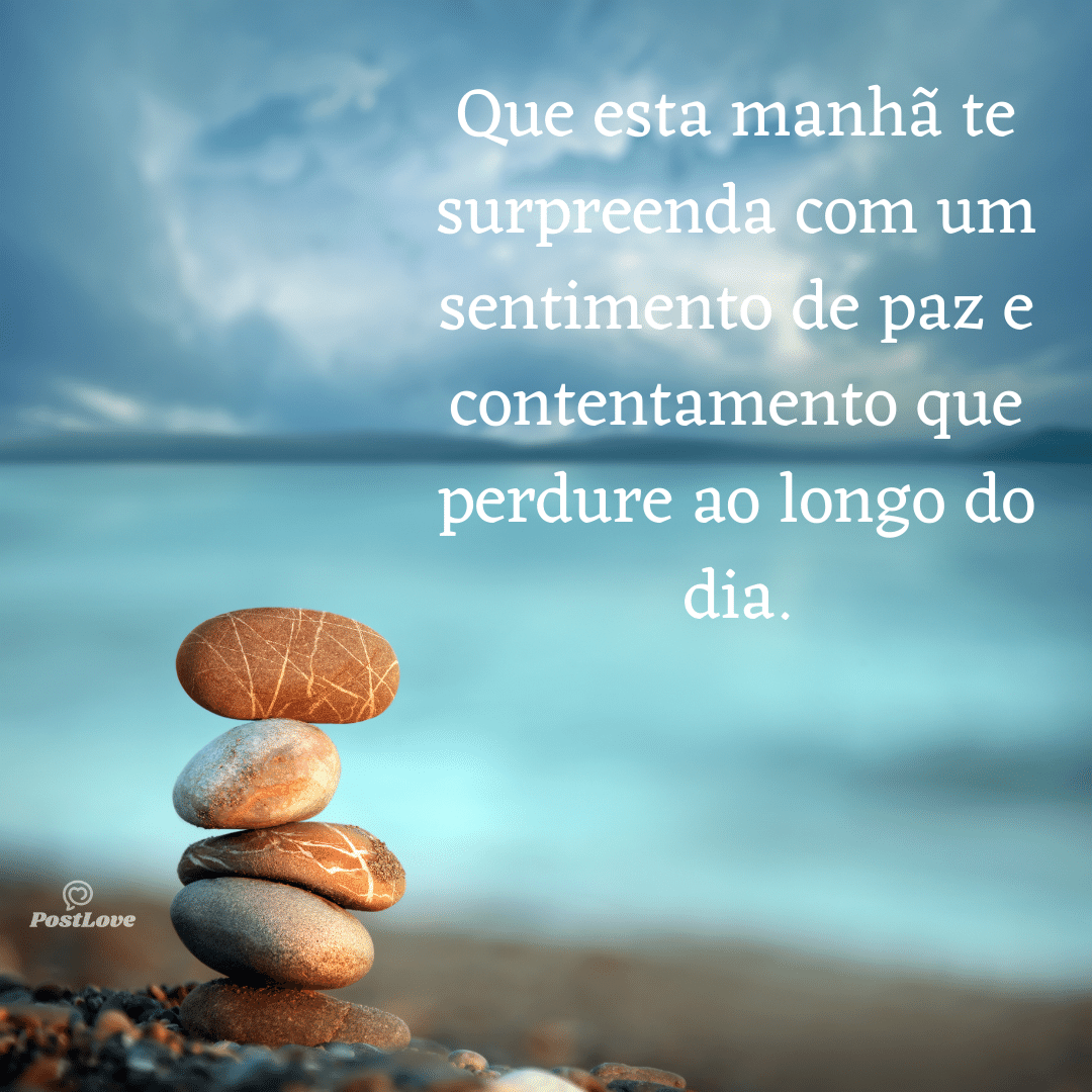 Que esta manhã te surpreenda com um sentimento de paz e contentamento que perdure ao longo do dia.