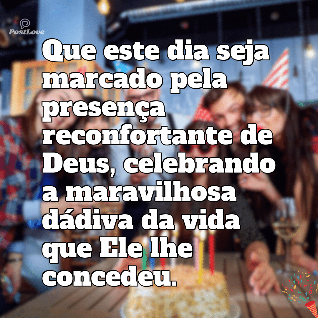 “Que este dia seja marcado pela presença reconfortante de Deus, celebrando a maravilhosa dádiva da vida que Ele lhe concedeu.”