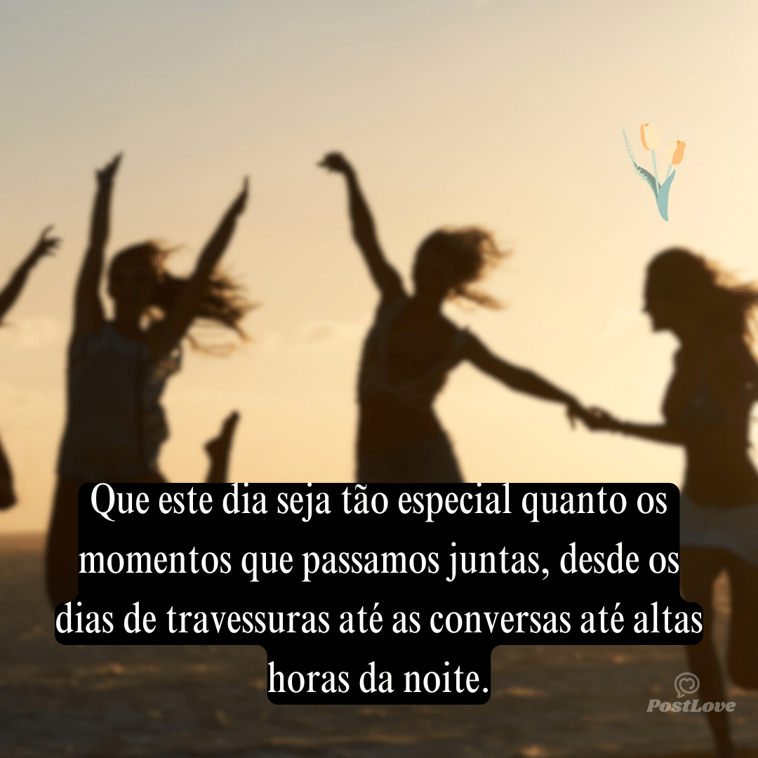 Que este dia seja tão especial quanto os momentos que passamos juntas, desde os dias de travessuras até as conversas até altas horas da noite.