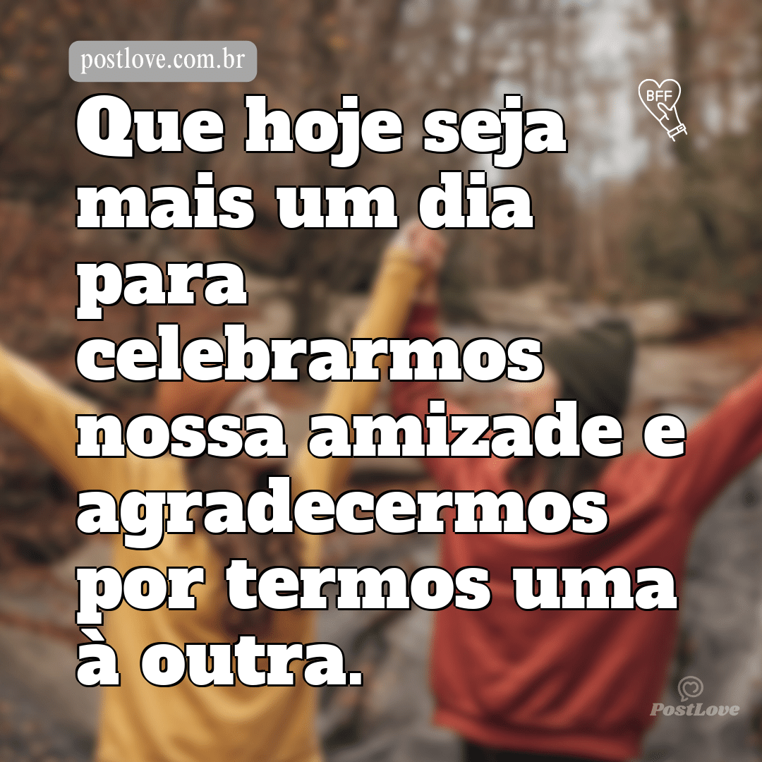 Que hoje seja mais um dia para celebrarmos nossa amizade e agradecermos por termos uma à outra.