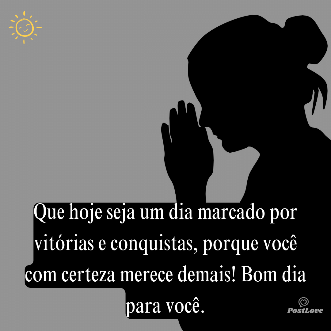 Que hoje seja um dia marcado por vitórias e conquistas, porque você com certeza merece demais! Bom dia para você.