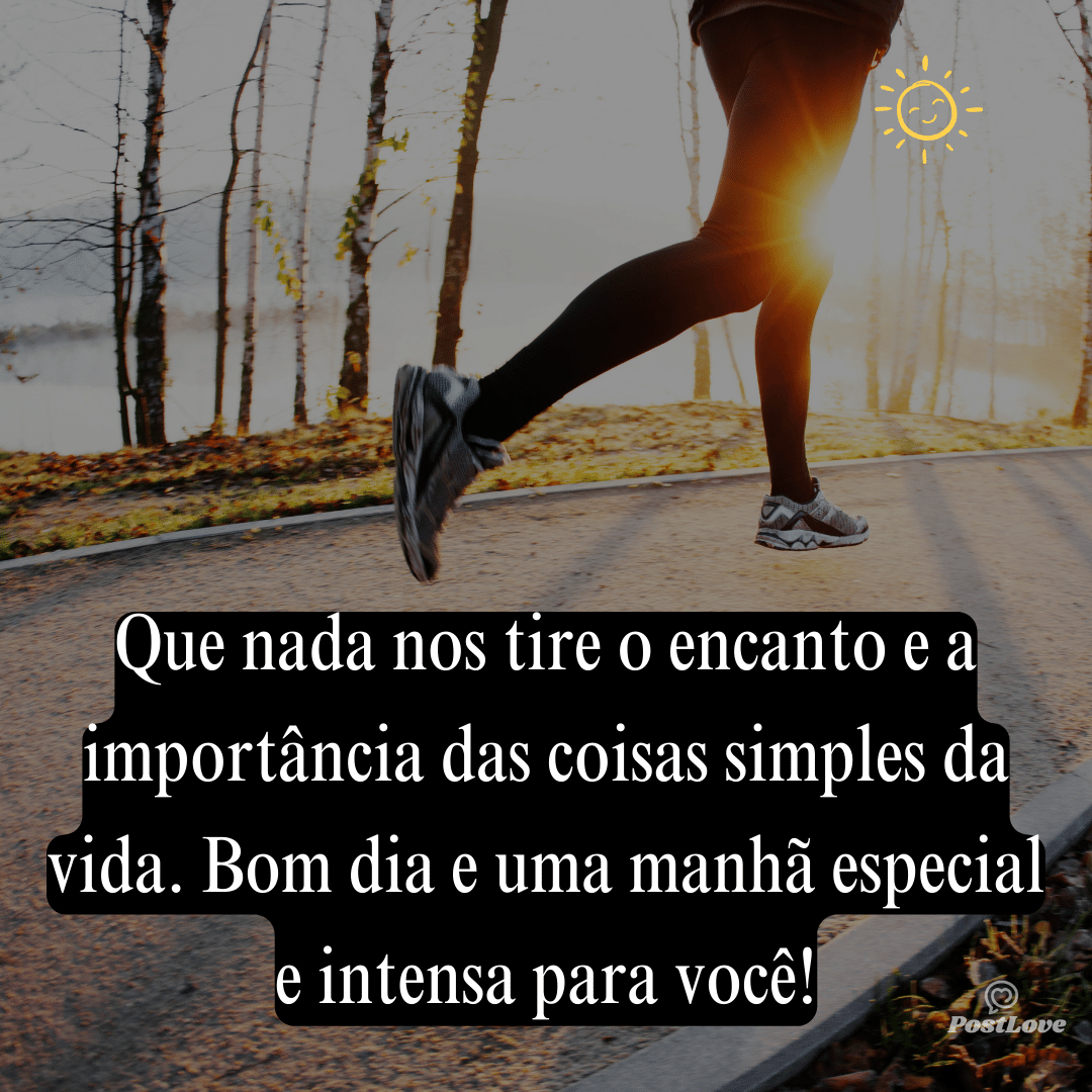 Que nada nos tire o encanto e a importância das coisas simples da vida. Bom dia e uma manhã especial e intensa para você!