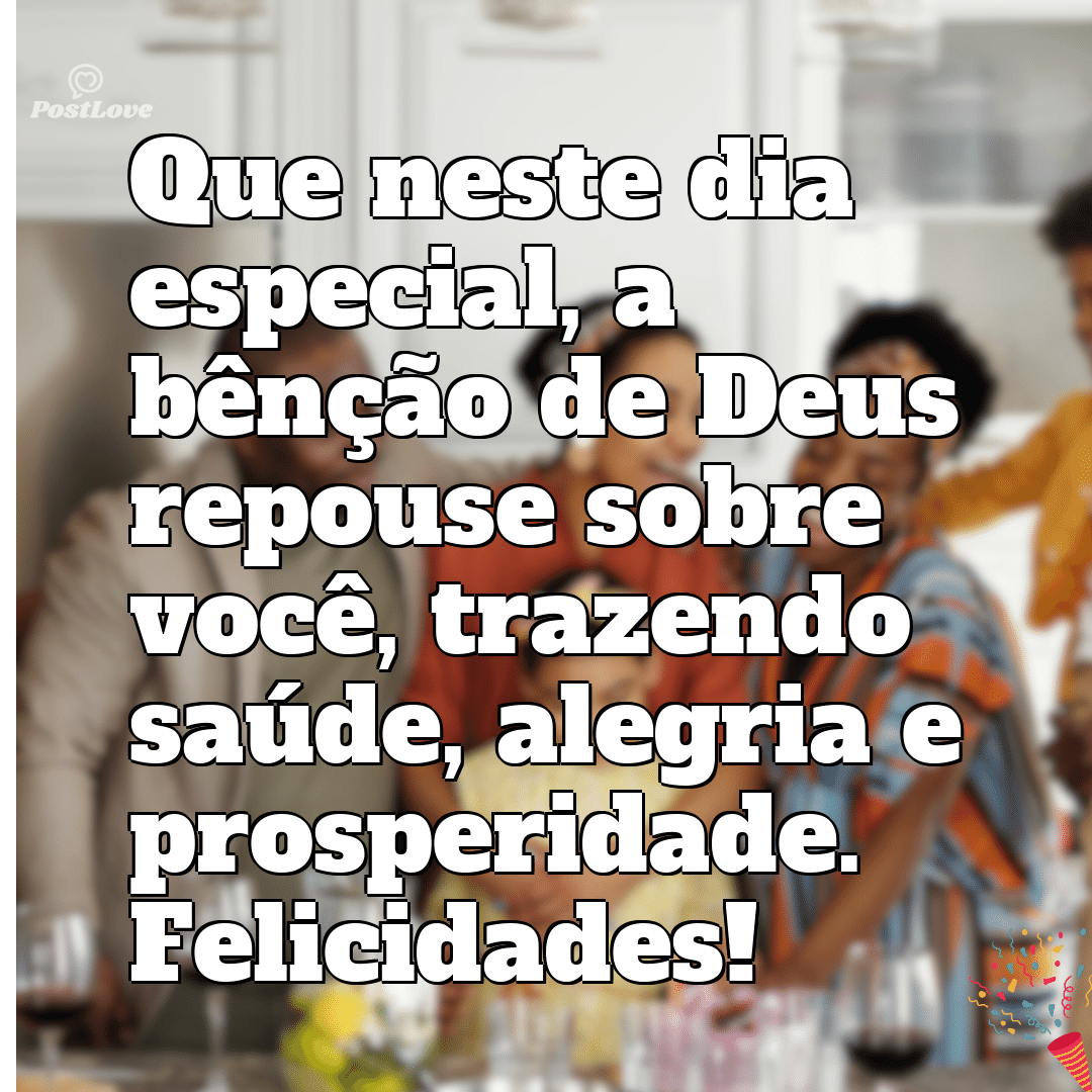 “Que neste dia especial, a bênção de Deus repouse sobre você, trazendo saúde, alegria e prosperidade. Felicidades!”