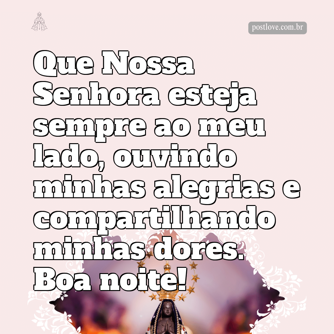 Que Nossa Senhora esteja sempre ao meu lado, ouvindo minhas alegrias e compartilhando minhas dores. Boa noite!