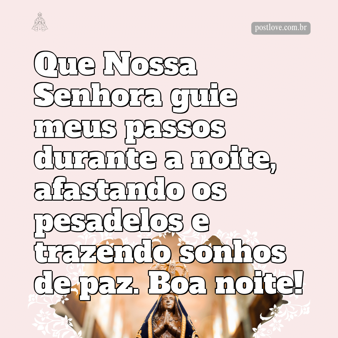 Que Nossa Senhora guie meus passos durante a noite, afastando os pesadelos e trazendo sonhos de paz. Boa noite!