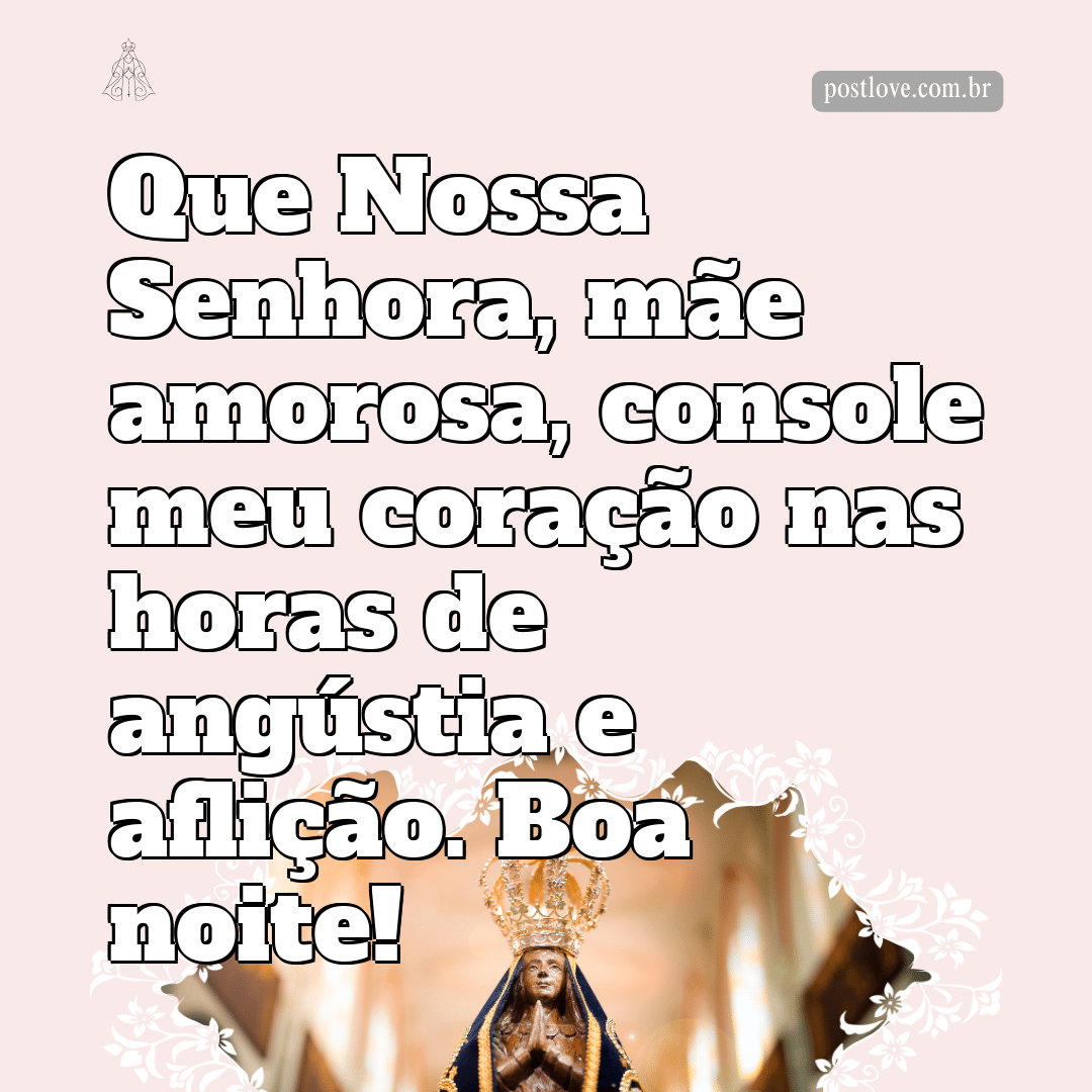 Que Nossa Senhora, mãe amorosa, console meu coração nas horas de angústia e aflição. Boa noite!