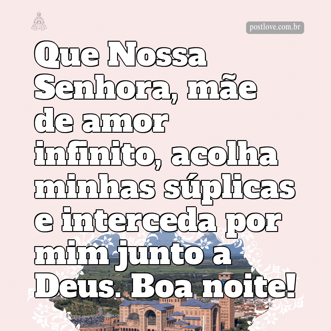 Que Nossa Senhora, mãe de amor infinito, acolha minhas súplicas e interceda por mim junto a Deus. Boa noite!