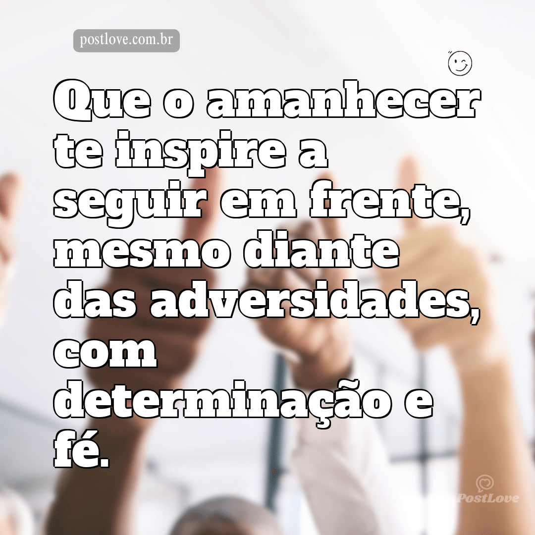 Que o amanhecer te inspire a seguir em frente, mesmo diante das adversidades, com determinação e fé.