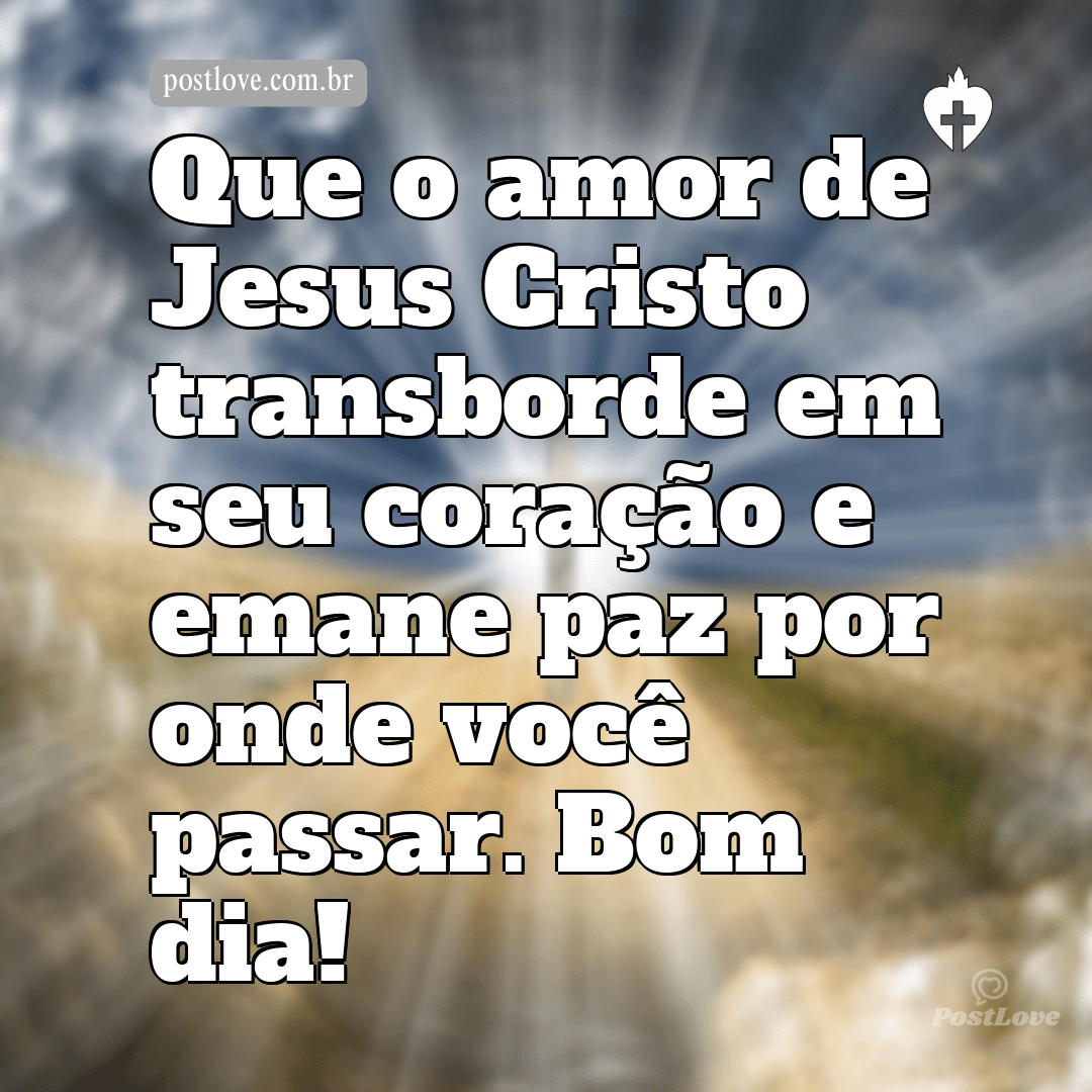 Que o amor de Jesus Cristo transborde em seu coração e emane paz por onde você passar. Bom dia!