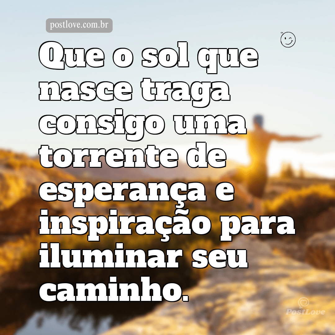 Que o sol que nasce traga consigo uma torrente de esperança e inspiração para iluminar seu caminho.
