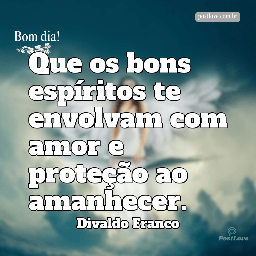 Que os bons espíritos te envolvam com amor e proteção ao amanhecer.