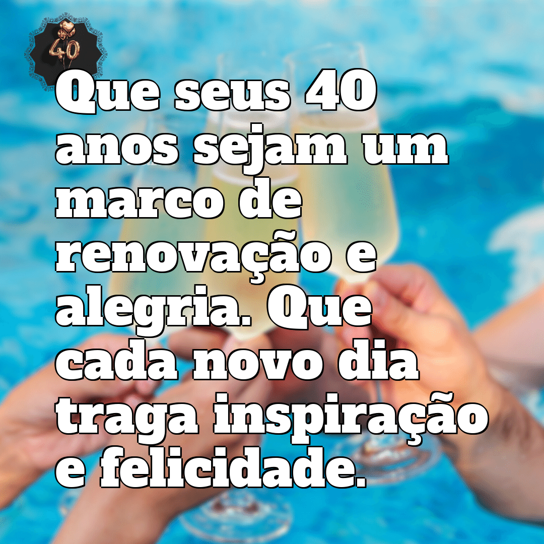 “Que seus 40 anos sejam um marco de renovação e alegria. Que cada novo dia traga inspiração e felicidade.”