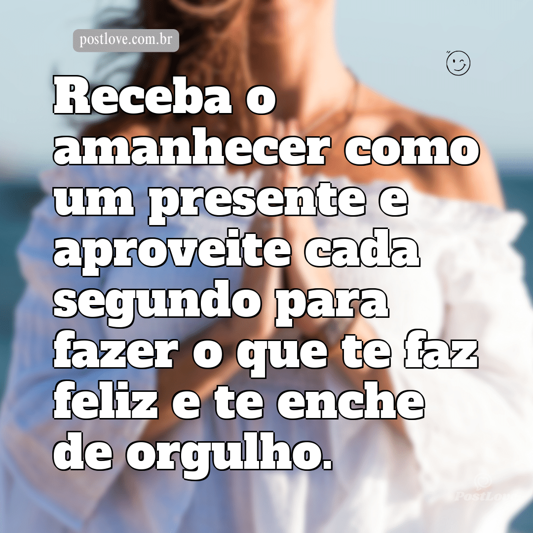 Receba o amanhecer como um presente e aproveite cada segundo para fazer o que te faz feliz e te enche de orgulho.