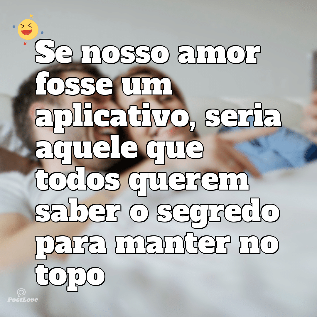Se nosso amor fosse um aplicativo, seria aquele que todos querem saber o segredo para manter no topo