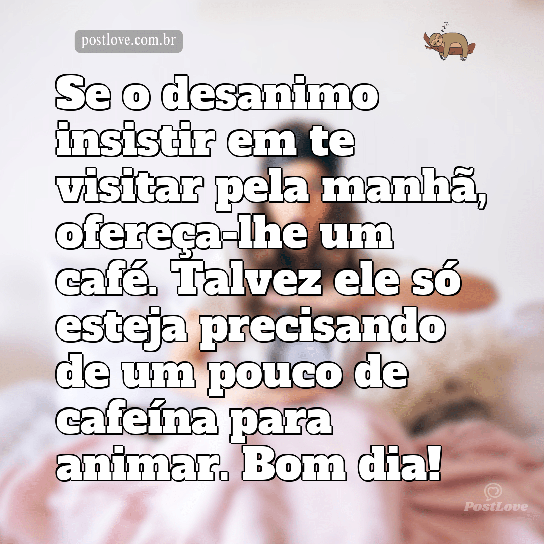 Se o desanimo insistir em te visitar pela manhã, ofereça-lhe um café. Talvez ele só esteja precisando de um pouco de cafeína para animar. Bom dia!