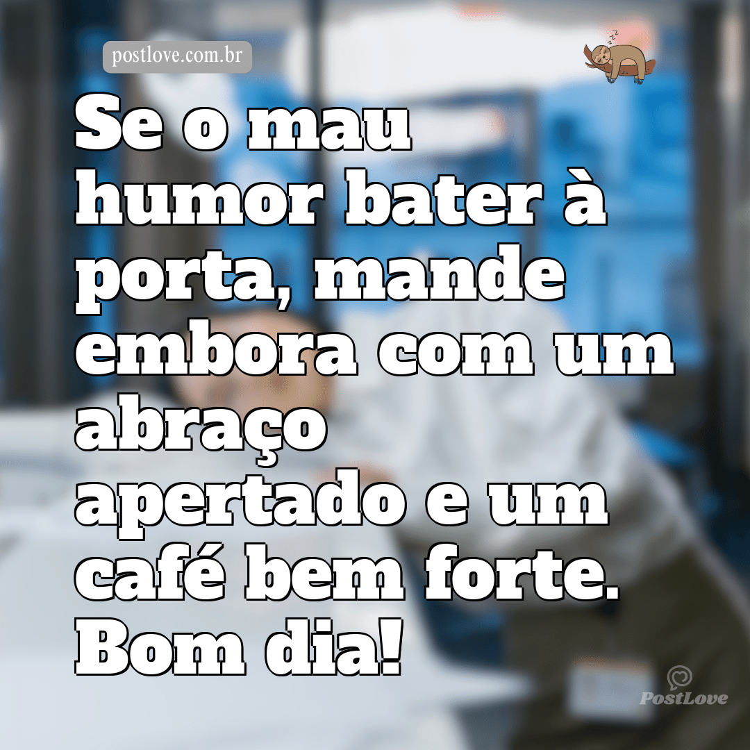 Se o mau humor bater à porta, mande embora com um abraço apertado e um café bem forte. Bom dia!