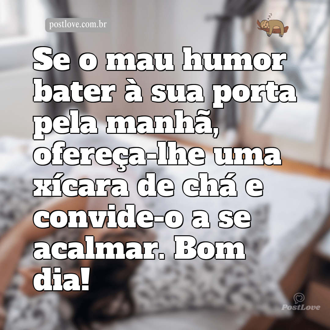 Se o mau humor bater à sua porta pela manhã, ofereça-lhe uma xícara de chá e convide-o a se acalmar. Bom dia!