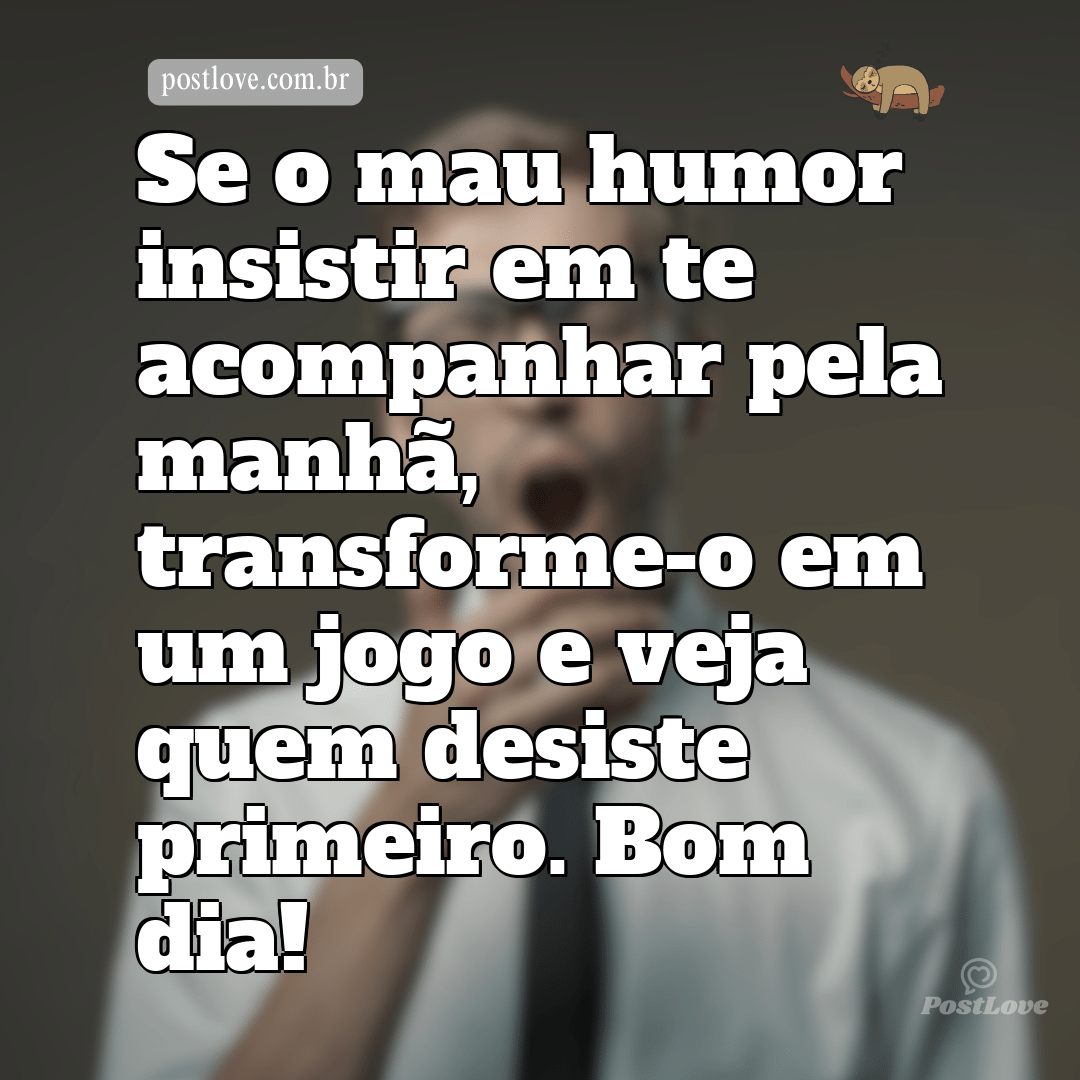 Se o mau humor insistir em te acompanhar pela manhã, transforme-o em um jogo e veja quem desiste primeiro. Bom dia!