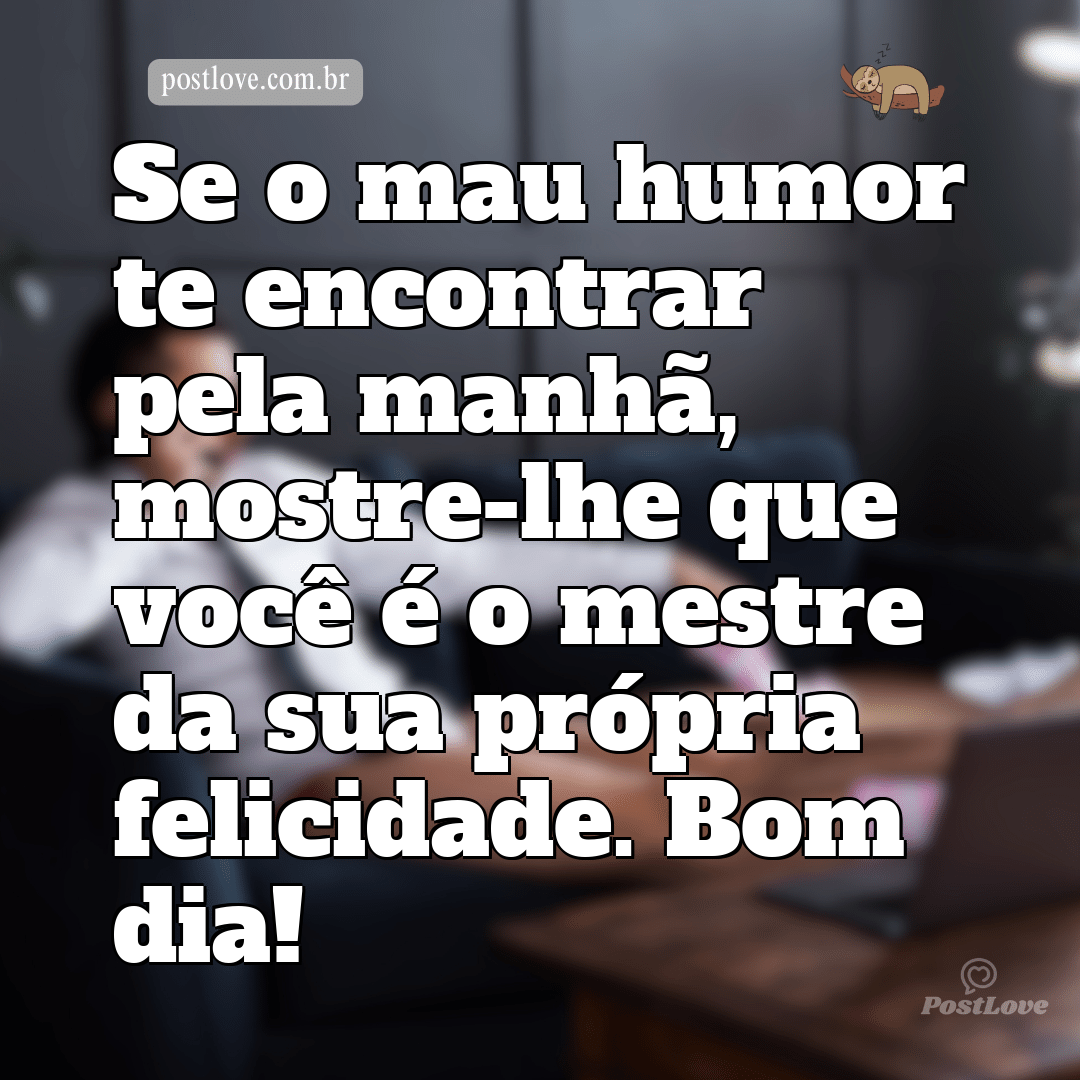 Se o mau humor te encontrar pela manhã, mostre-lhe que você é o mestre da sua própria felicidade. Bom dia!