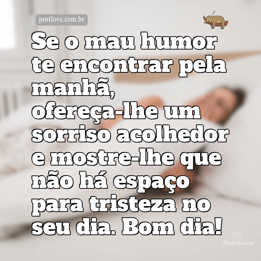 Se o mau humor te encontrar pela manhã, ofereça-lhe um sorriso acolhedor e mostre-lhe que não há espaço para tristeza no seu dia. Bom dia!