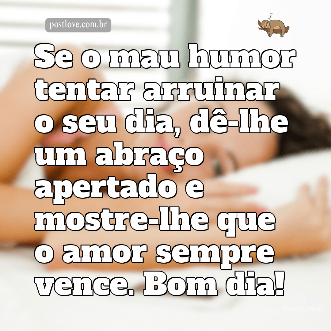 Se o mau humor tentar arruinar o seu dia, dê-lhe um abraço apertado e mostre-lhe que o amor sempre vence. Bom dia!