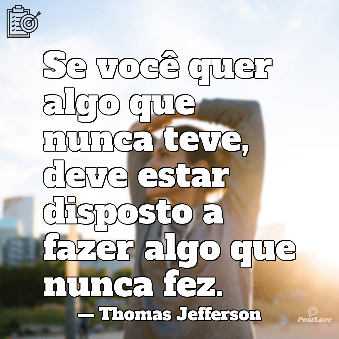 “Se você quer algo que nunca teve, deve estar disposto a fazer algo que nunca fez.”