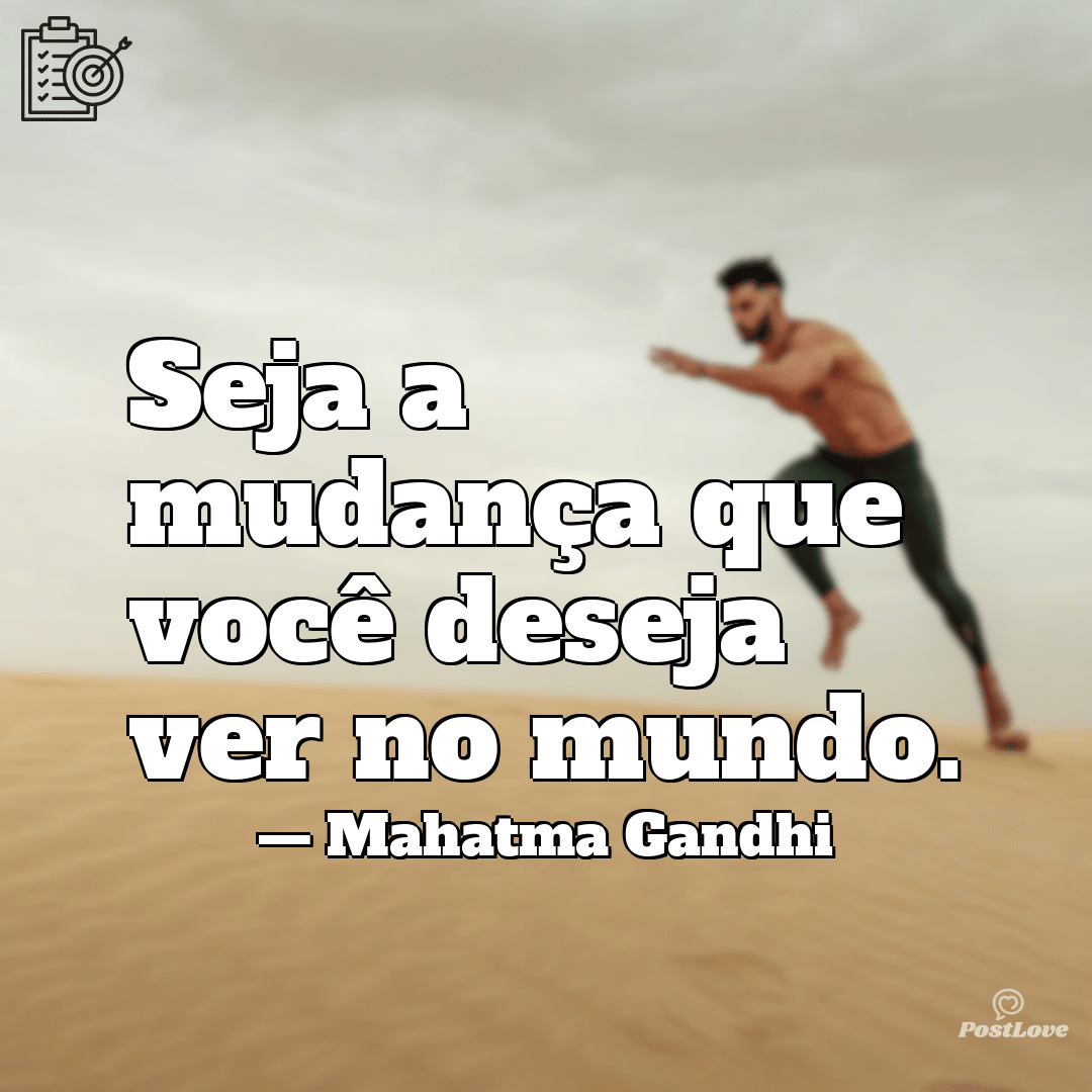 “Seja a mudança que você deseja ver no mundo.”