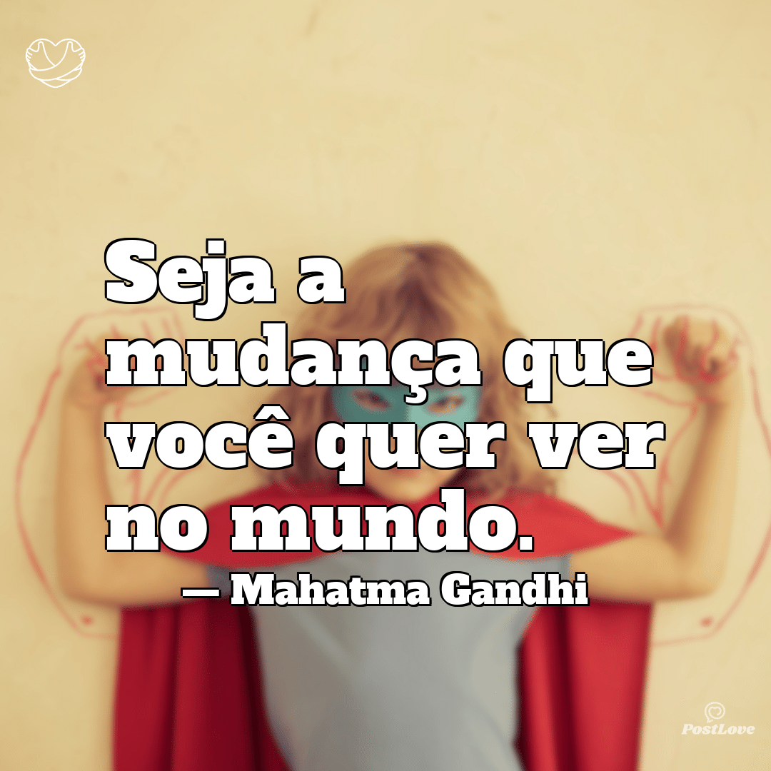“Seja a mudança que você quer ver no mundo.”