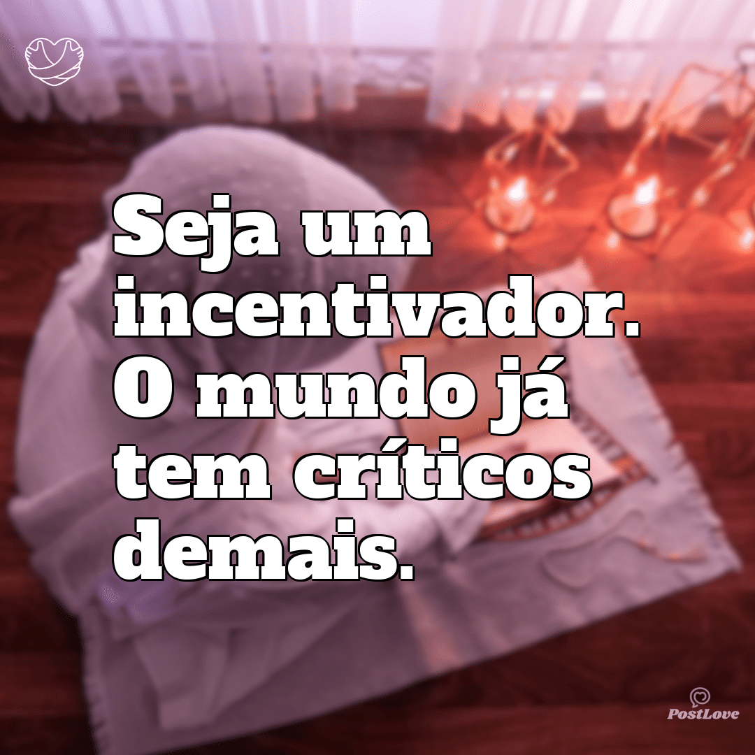 Seja um incentivador. O mundo já tem críticos demais.