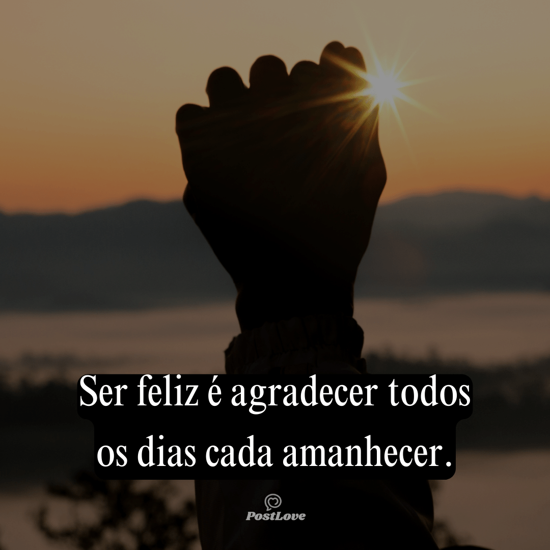 Ser feliz é agradecer todos os dias cada amanhecer.