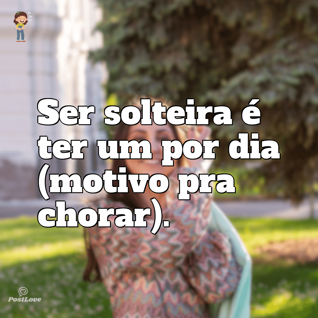 Ser solteira é ter um por dia (motivo pra chorar).