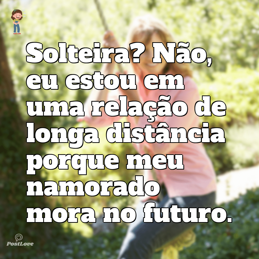 Solteira? Não, eu estou em uma relação de longa distância porque meu namorado mora no futuro.