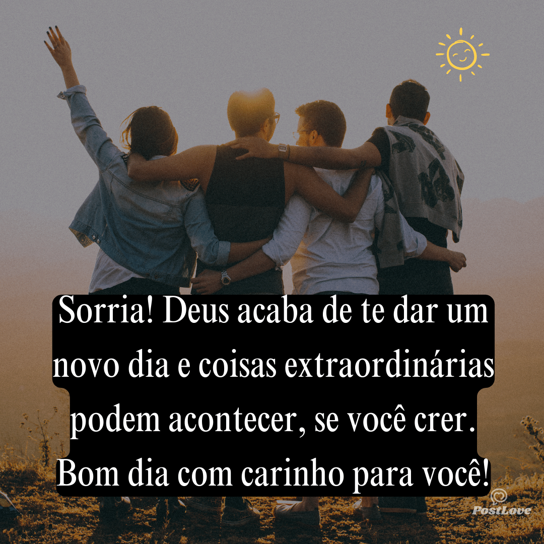 Sorria! Deus acaba de te dar um novo dia e coisas extraordinárias podem acontecer, se você crer. Bom dia com carinho para você!